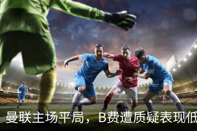 曼联主场平局，B费遭质疑表现低迷与球员斗志缺失